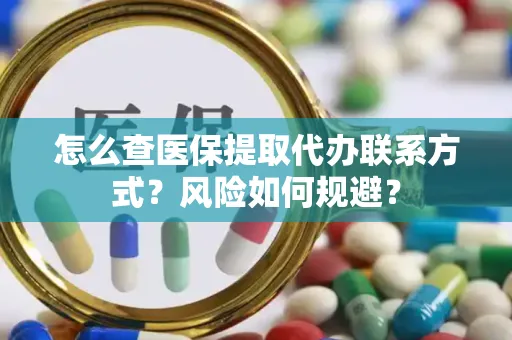 怎么查医保提取代办联系方式？风险如何规避？